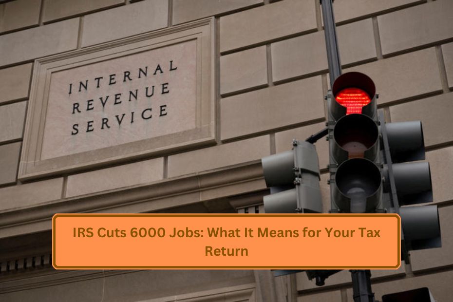 IRS Cuts 6000 Jobs: What It Means for Your Tax Return