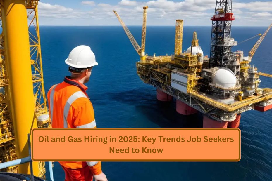 Oil and Gas Hiring in 2025: Key Trends Job Seekers Need to Know